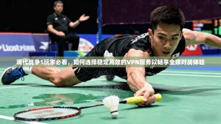 现代战争5玩家必看，如何选择稳定高效的VPN服务以畅享全球对战体验