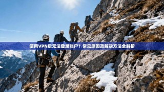 使用VPN后无法登录账户？常见原因及解决方法全解析