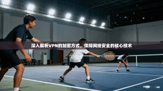 深入解析VPN的加密方式，保障网络安全的核心技术