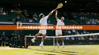 513VPN免费版使用风险全解析，安全与隐私的隐形陷阱