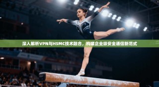 深入解析VPN与HSMC技术融合，构建企业级安全通信新范式