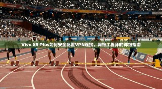 Vivo X9 Plus如何安全配置VPN连接，网络工程师的详细指南