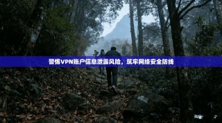 警惕VPN账户信息泄露风险，筑牢网络安全防线