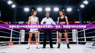 战网台服VPN使用指南与网络优化建议—安全、稳定访问的实用攻略