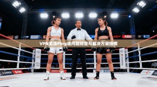 VPN无法Ping通问题排查与解决方案指南