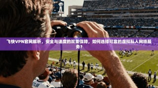 飞快VPN官网解析，安全与速度的双重保障，如何选择可靠的虚拟私人网络服务？