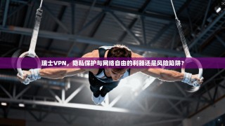瑞士VPN，隐私保护与网络自由的利器还是风险陷阱？