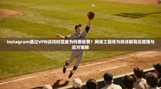 Instagram通过VPN访问时流量为何要收费？网络工程师为你详解背后原理与应对策略