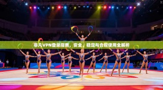非凡VPN登录指南，安全、稳定与合规使用全解析