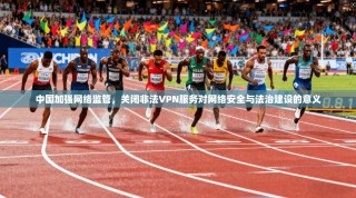 中国加强网络监管，关闭非法VPN服务对网络安全与法治建设的意义