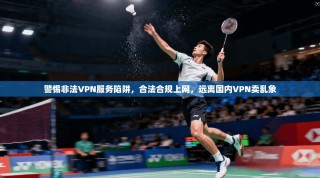 警惕非法VPN服务陷阱，合法合规上网，远离国内VPN卖乱象