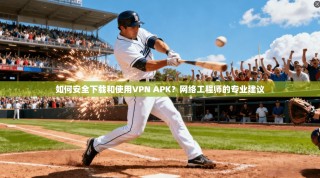 如何安全下载和使用VPN APK？网络工程师的专业建议
