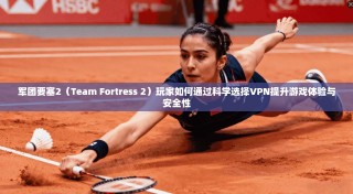 军团要塞2（Team Fortress 2）玩家如何通过科学选择VPN提升游戏体验与安全性