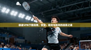 极速VPN下载指南，安全、稳定与高效的选择之道