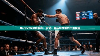NordVPN深度解析，安全、隐私与性能的三重保障