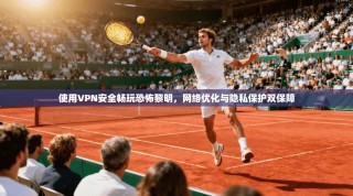 使用VPN安全畅玩恐怖黎明，网络优化与隐私保护双保障