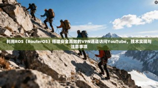 利用ROS（RouterOS）搭建安全高效的VPN通道访问YouTube，技术实现与注意事项