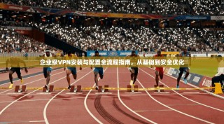 企业级VPN安装与配置全流程指南，从基础到安全优化