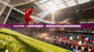 OneVPN 1.3版本深度解析，性能优化与安全增强的新里程碑