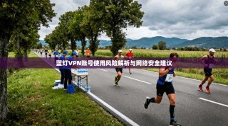 蓝灯VPN账号使用风险解析与网络安全建议