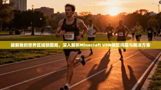 破解我的世界区域锁困局，深入解析Minecraft VPN锁区问题与解决方案