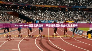HG310 VPN配置实战指南，从基础设置到安全优化全解析