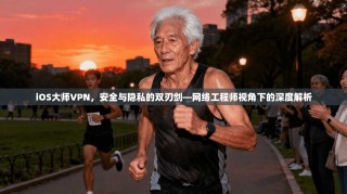 iOS大师VPN，安全与隐私的双刃剑—网络工程师视角下的深度解析