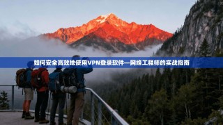 如何安全高效地使用VPN登录软件—网络工程师的实战指南