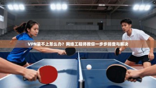 VPN装不上怎么办？网络工程师教你一步步排查与解决