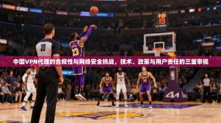 中国VPN代理的合规性与网络安全挑战，技术、政策与用户责任的三重审视