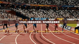 VPN对上网体验的影响，利与弊的深度解析