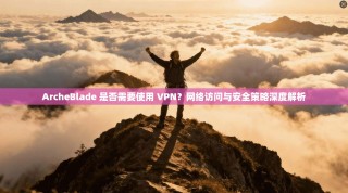 ArcheBlade 是否需要使用 VPN？网络访问与安全策略深度解析