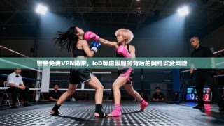 警惕免费VPN陷阱，IoD等虚假服务背后的网络安全风险