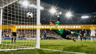 安卓手机如何安全配置和连接VPN，详细步骤与注意事项
