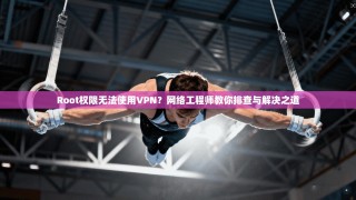 Root权限无法使用VPN？网络工程师教你排查与解决之道