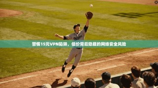 警惕15元VPN陷阱，低价背后隐藏的网络安全风险