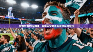 警惕外遇VPN插件，网络安全隐患与法律风险警示