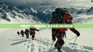 警惕非法VPN服务陷阱，合法合规上网才是正道