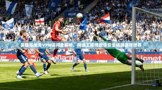 英雄基地免VPN访问全解析，网络工程师教你安全畅游游戏世界