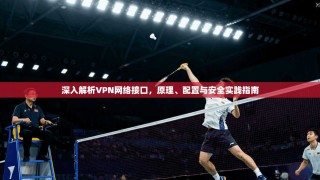 深入解析VPN网络接口，原理、配置与安全实践指南