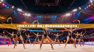 VPN连不上外网？网络工程师教你快速排查与解决方法