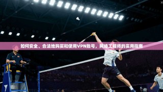 如何安全、合法地购买和使用VPN账号，网络工程师的实用指南