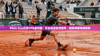 Xbox One开启VPN全攻略，安全畅游游戏世界，轻松突破地域限制