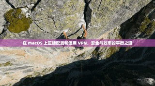 在 macOS 上正确配置和使用 VPN，安全与效率的平衡之道
