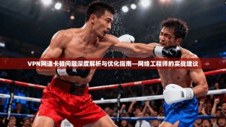 VPN网速卡顿问题深度解析与优化指南—网络工程师的实战建议