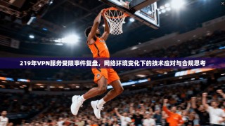 219年VPN服务受限事件复盘，网络环境变化下的技术应对与合规思考