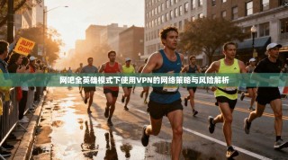 网吧全英雄模式下使用VPN的网络策略与风险解析
