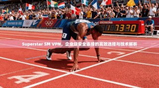 Superstar SM VPN，企业级安全连接的高效选择与技术解析
