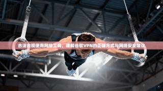 合法合规使用网络工具，理解谷歌VPN的正确方式与网络安全建议