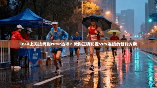 iPad上无法找到PPTP选项？教你正确配置VPN连接的替代方案